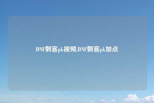 DNF刺客pk视频,DNF刺客pk加点