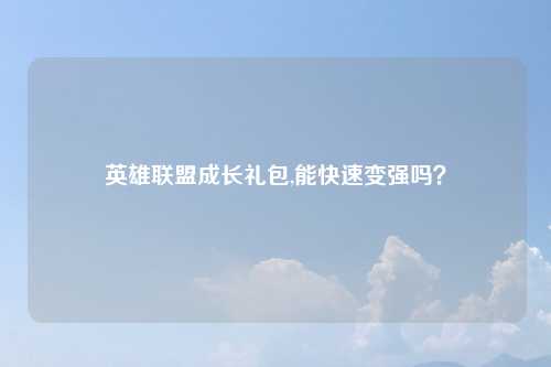 英雄联盟成长礼包,能快速变强吗？