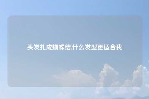 头发扎成蝴蝶结,什么发型更适合我