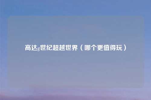 高达g世纪超越世界（哪个更值得玩）