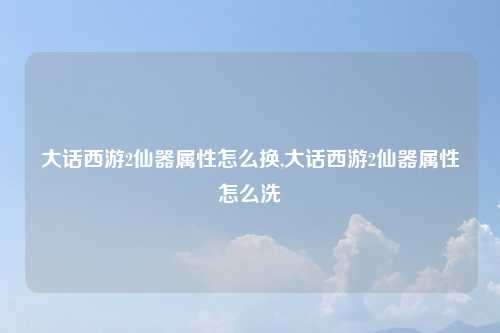 大话西游2仙器属性怎么换,大话西游2仙器属性怎么洗