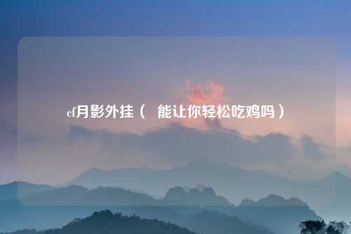 cf月影外挂（  能让你轻松吃鸡吗）