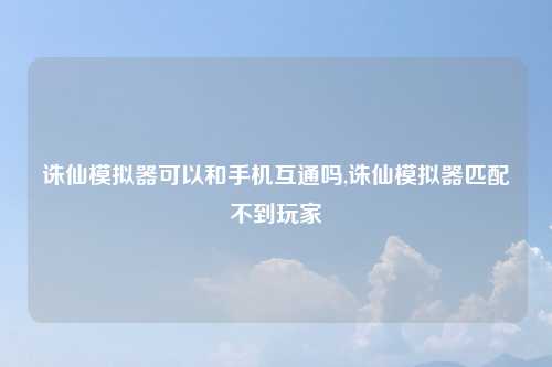 诛仙模拟器可以和手机互通吗,诛仙模拟器匹配不到玩家