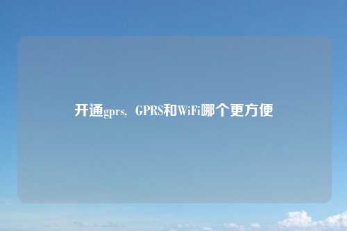 开通gprs,  GPRS和WiFi哪个更方便