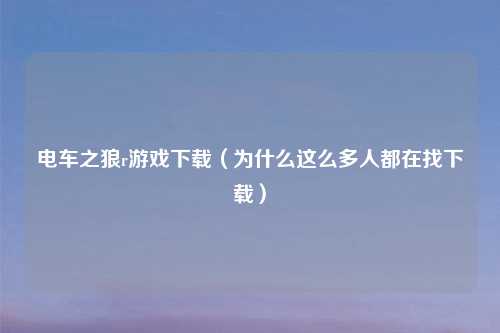 电车之狼r游戏下载（为什么这么多人都在找下载）