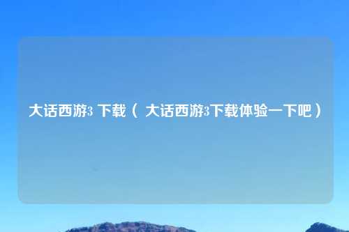 大话西游3 下载（ 大话西游3下载体验一下吧）