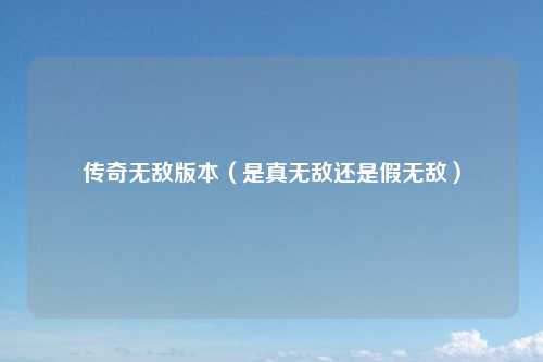 传奇无敌版本（是真无敌还是假无敌）