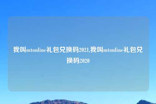 我叫mtonline礼包兑换码2021,我叫mtonline礼包兑换码2020