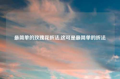 最简单的玫瑰花折法,这可是最简单的折法