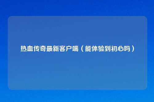 热血传奇最新客户端（能体验到初心吗）