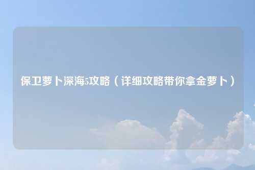 保卫萝卜深海5攻略（详细攻略带你拿金萝卜）