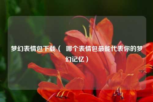 梦幻表情包下载（  哪个表情包最能代表你的梦幻记忆）