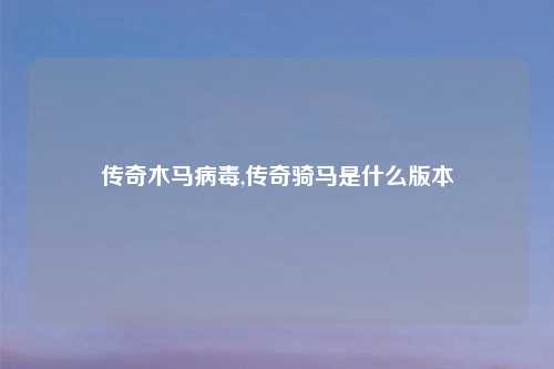 传奇木马病毒,传奇骑马是什么版本