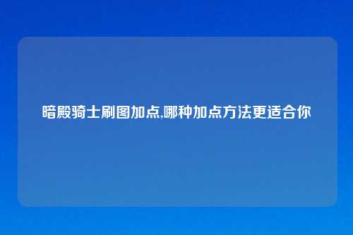 暗殿骑士刷图加点,哪种加点方法更适合你
