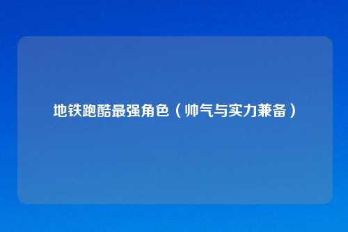 地铁跑酷最强角色（帅气与实力兼备）