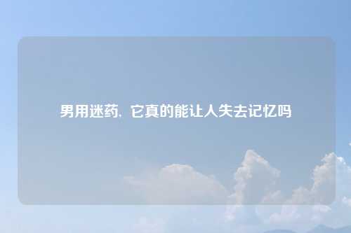 男用迷药,  它真的能让人失去记忆吗