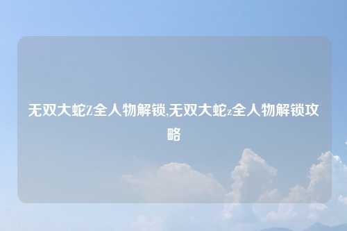 无双大蛇Z全人物解锁,无双大蛇z全人物解锁攻略