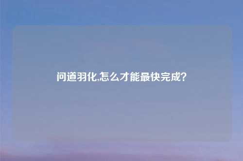 问道羽化,怎么才能最快完成？