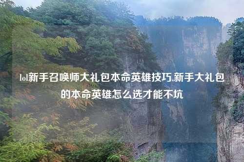 lol新手召唤师大礼包本命英雄技巧,新手大礼包的本命英雄怎么选才能不坑