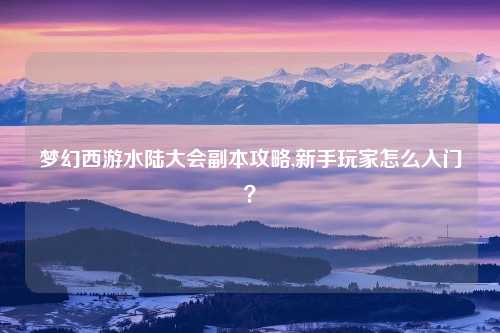 梦幻西游水陆大会副本攻略,新手玩家怎么入门？