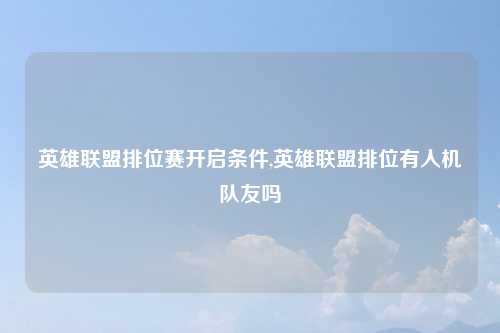 英雄联盟排位赛开启条件,英雄联盟排位有人机队友吗