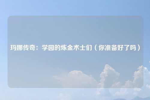 玛娜传奇：学园的炼金术士们（你准备好了吗）
