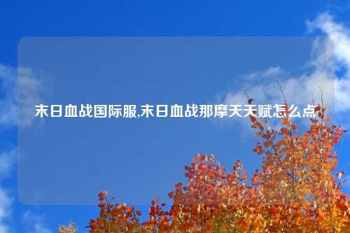 末日血战国际服,末日血战那摩天天赋怎么点