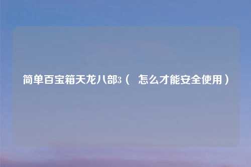 简单百宝箱天龙八部3（  怎么才能安全使用）