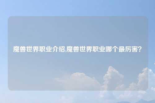 魔兽世界职业介绍,魔兽世界职业哪个最厉害？