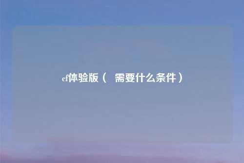 cf体验版（  需要什么条件）