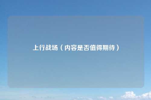 上行战场（内容是否值得期待）