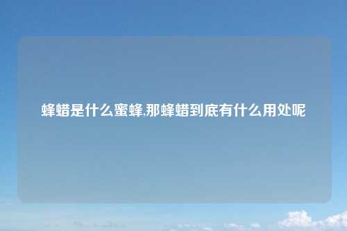 蜂蜡是什么蜜蜂,那蜂蜡到底有什么用处呢