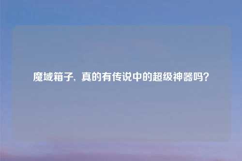 魔域箱子,  真的有传说中的超级神器吗？