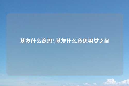 基友什么意思?,基友什么意思男女之间