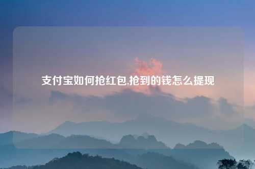 支付宝如何抢红包,抢到的钱怎么提现