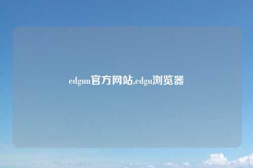 edgun官方网站,edgu浏览器