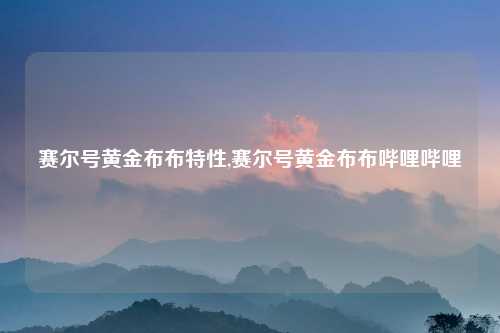 赛尔号黄金布布特性,赛尔号黄金布布哔哩哔哩
