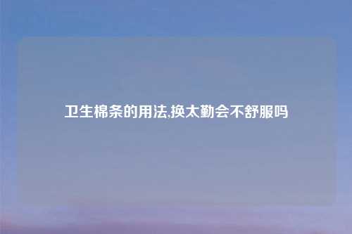 卫生棉条的用法,换太勤会不舒服吗