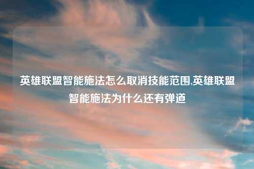 英雄联盟智能施法怎么取消技能范围,英雄联盟智能施法为什么还有弹道