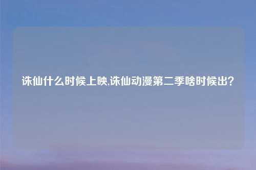 诛仙什么时候上映,诛仙动漫第二季啥时候出？