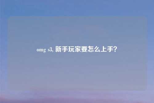 omg s3, 新手玩家要怎么上手？