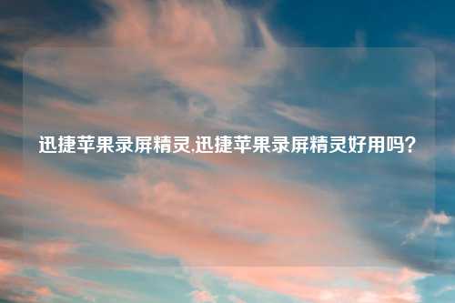 迅捷苹果录屏精灵,迅捷苹果录屏精灵好用吗？