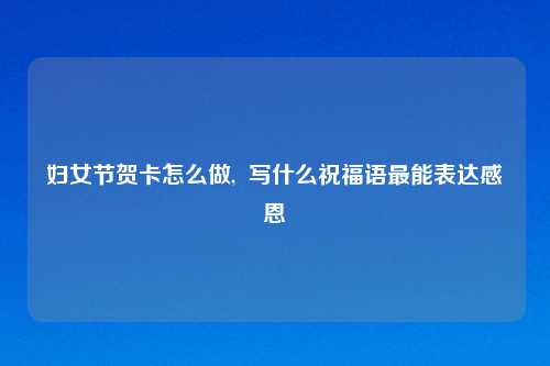妇女节贺卡怎么做,  写什么祝福语最能表达感恩