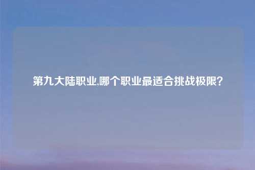 第九大陆职业,哪个职业最适合挑战极限？