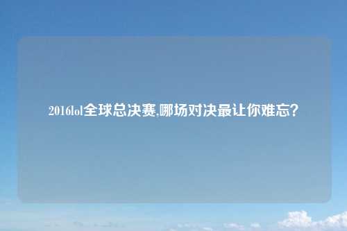 2016lol全球总决赛,哪场对决最让你难忘？
