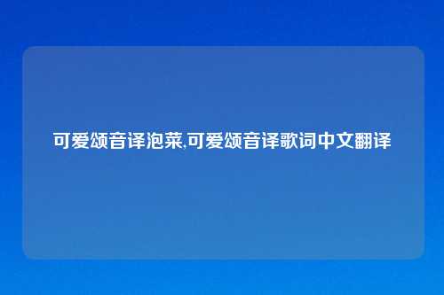 可爱颂音译泡菜,可爱颂音译歌词中文翻译