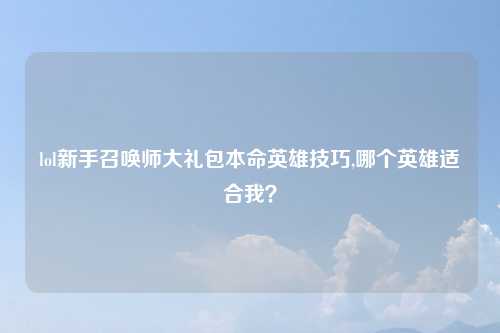 lol新手召唤师大礼包本命英雄技巧,哪个英雄适合我？
