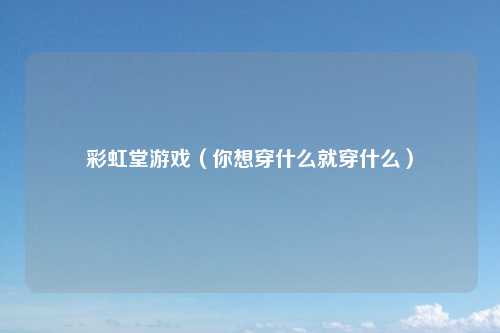 彩虹堂游戏（你想穿什么就穿什么）