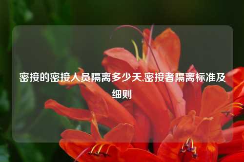 密接的密接人员隔离多少天,密接者隔离标准及细则