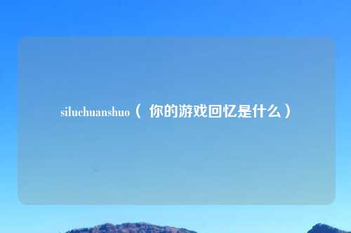 siluchuanshuo（ 你的游戏回忆是什么）
